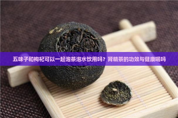 肾精茶五味子可以一起泡茶吗