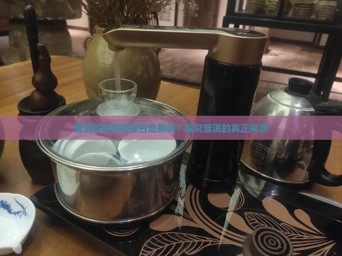 市面上普洱茶都是台地茶吗