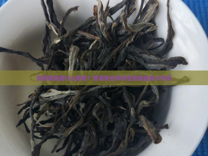 普洱茶渠道什么意思 普洱茶渠道什么意思