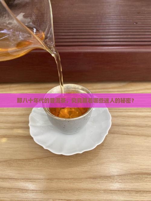 八十年代的普洱茶有什么特点