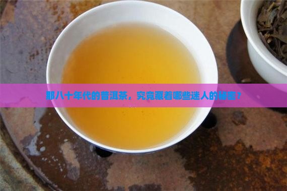 八十年代的普洱茶有什么特点