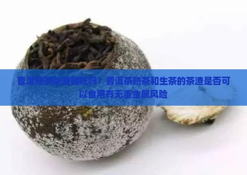 普洱熟茶茶渣能吃吗