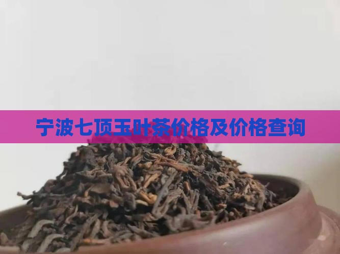 宁波七顶玉叶茶价格 宁波七顶玉叶茶价格