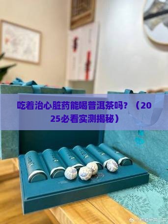 吃着治心脏药能喝普洱茶吗