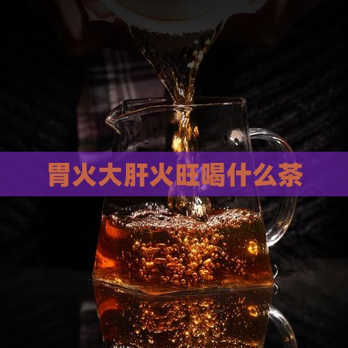 胃火大肝火旺喝什么茶