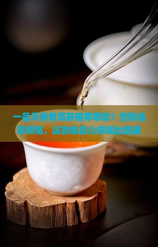 一品天香普洱茶推荐哪款