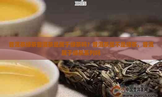 普洱茶绿茶普洱茶是属于绿茶吗