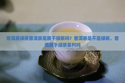 普洱茶绿茶普洱茶是属于绿茶吗