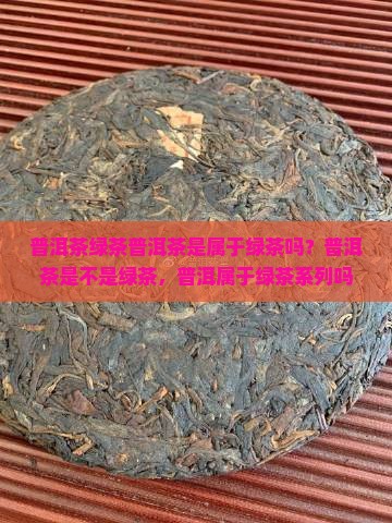 普洱茶绿茶普洱茶是属于绿茶吗