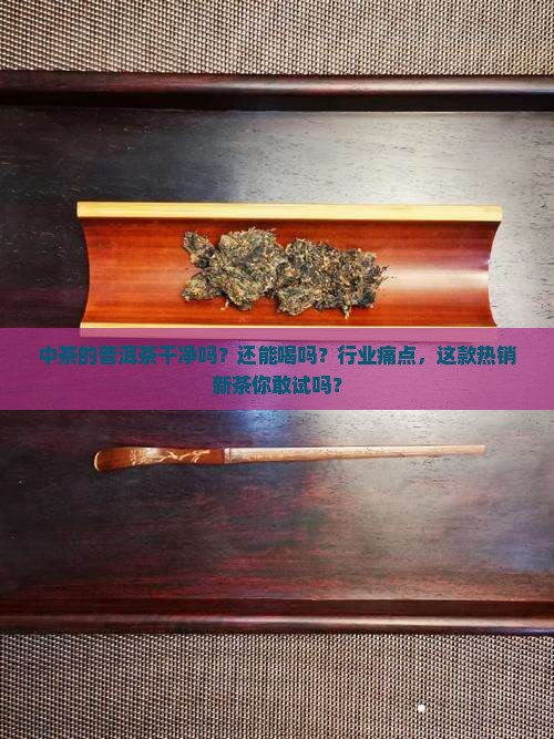 中茶的普洱茶干净吗还能喝吗
