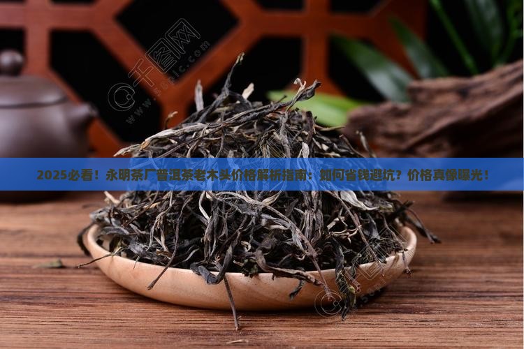 永明茶厂普洱茶老木头价格