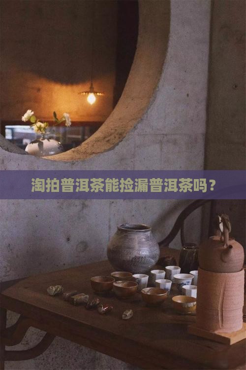 淘拍普洱茶能捡漏吗