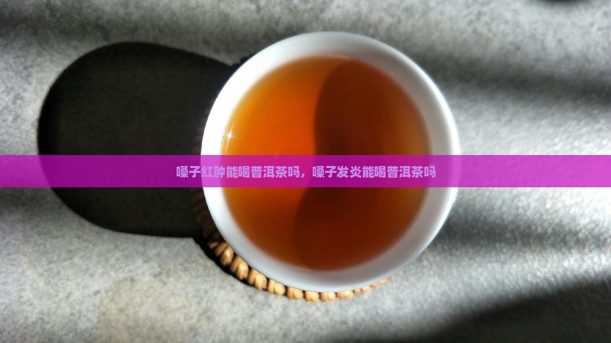嗓子红肿能喝普洱茶吗