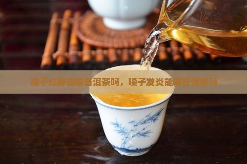 嗓子红肿能喝普洱茶吗