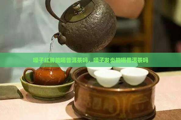 嗓子红肿能喝普洱茶吗