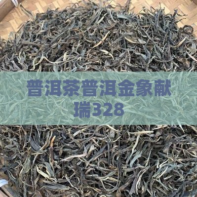 普洱茶金象献瑞328 普洱茶金象献瑞328