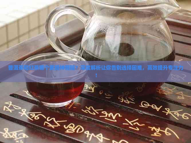 普洱茶和红茶哪个更提神醒脑