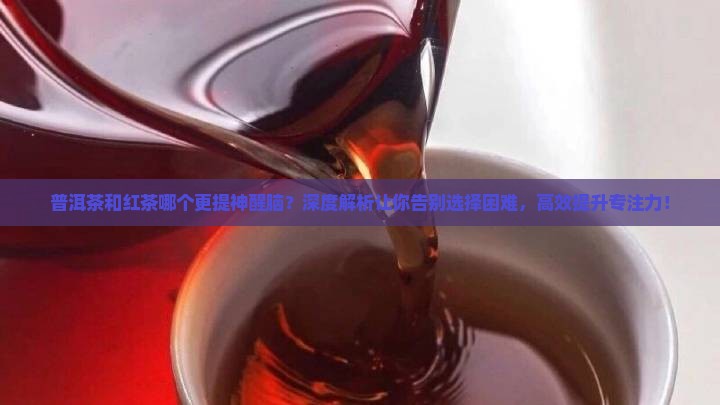 普洱茶和红茶哪个更提神醒脑
