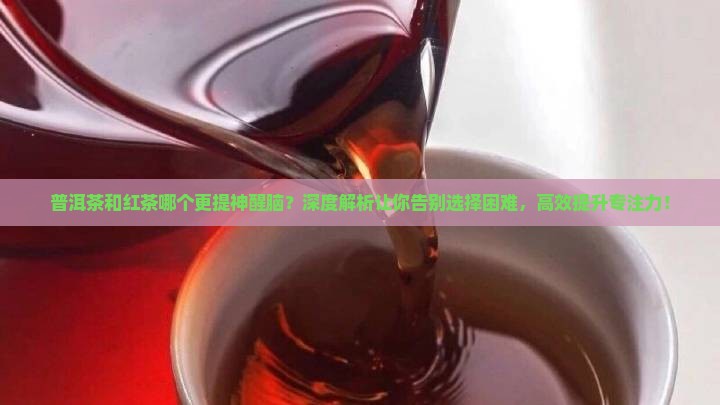 普洱茶和红茶哪个更提神醒脑