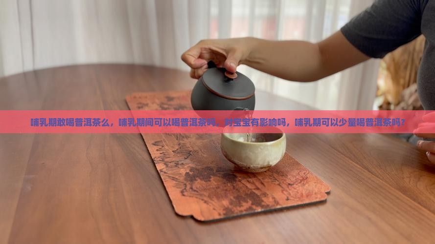 哺乳期敢喝普洱茶么