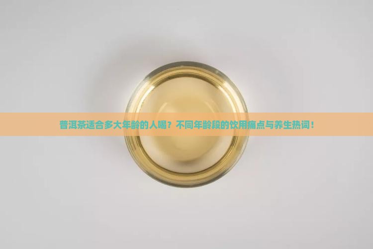 普洱茶适合人群适合多大年龄的喝