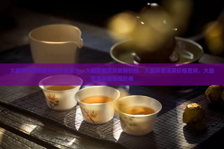 大益茶普洱茶最新报价是多少