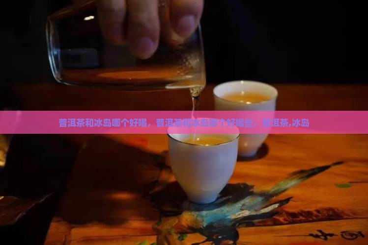 普洱茶和冰岛哪个好喝