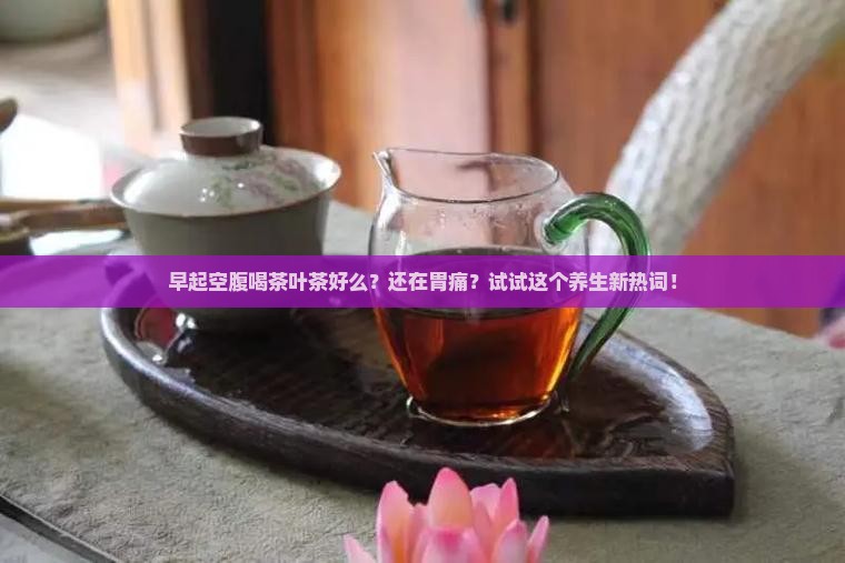 早起空腹喝茶叶茶好么