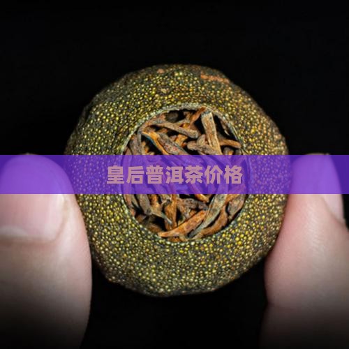 皇后普洱茶价格 皇后普洱茶价格