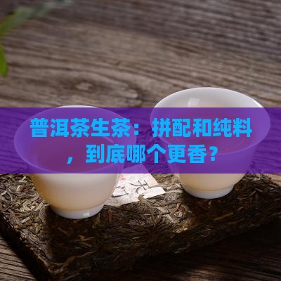 普洱茶生茶拼配还是纯料好