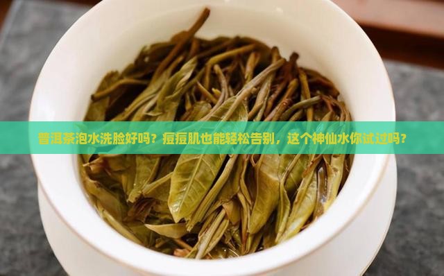 普洱茶泡水洗脸好吗 普洱茶泡水洗脸好吗