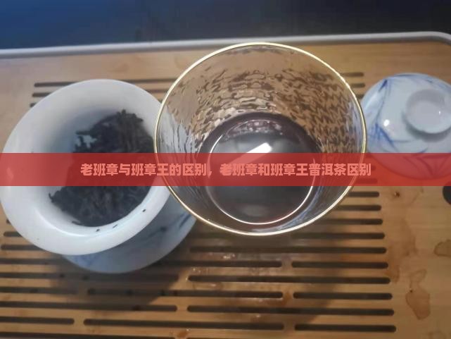 老班章与班章王的区别 老班章与班章王的区别