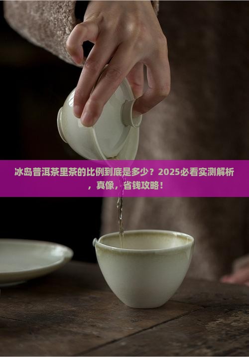 冰岛普洱茶中茶的比例是多少