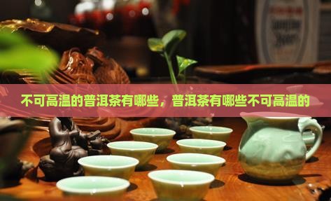 不可高温的普洱茶有哪些