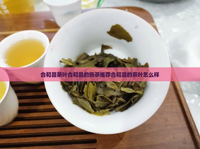 合和昌茶叶合和昌的熟茶推荐 合和昌茶叶合和昌的熟茶推荐