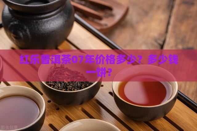 红乐07年普洱茶价格