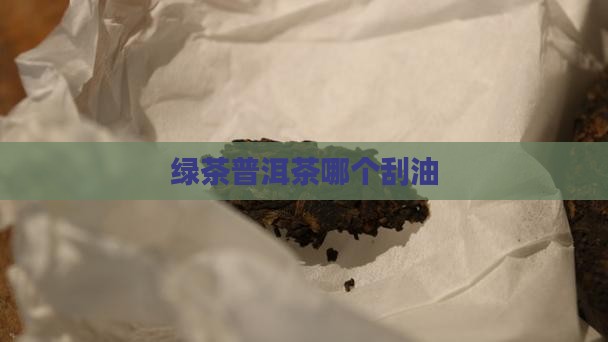 绿茶普洱茶哪个刮油 绿茶普洱茶哪个刮油