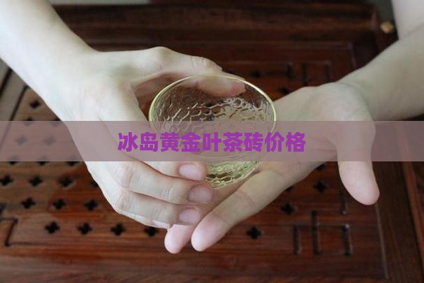 冰岛黄金叶茶砖价格