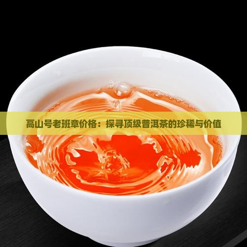 高山号老班章价格：探寻顶级普洱茶的珍稀与价值