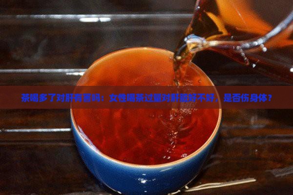 茶喝多了对肝有害吗：女性喝茶过量对肝脏好不好，是否伤身体？