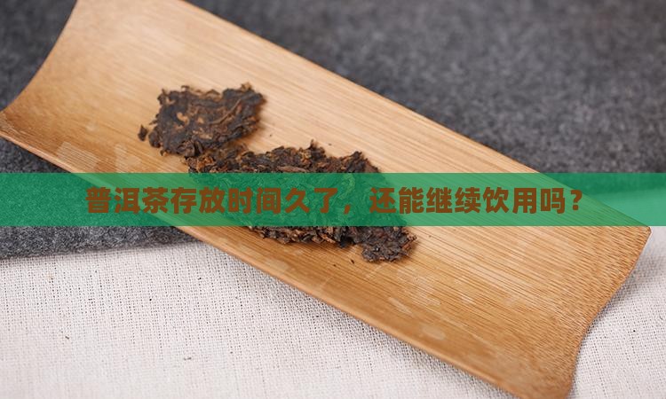 普洱茶存放时间久了，还能继续饮用吗？