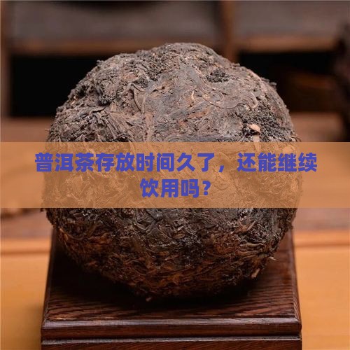 普洱茶存放时间久了，还能继续饮用吗？