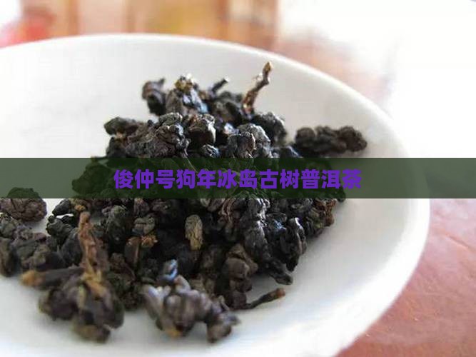 俊仲号狗年冰岛古树普洱茶