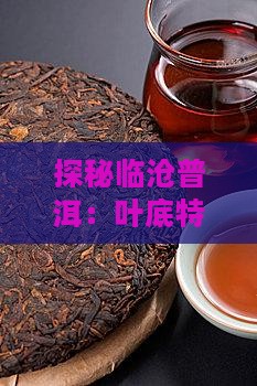 探秘临沧普洱：叶底特征与品鉴要点解析
