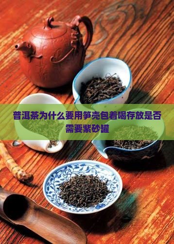 普洱茶为什么要用笋壳包着喝存放是否需要紫砂罐