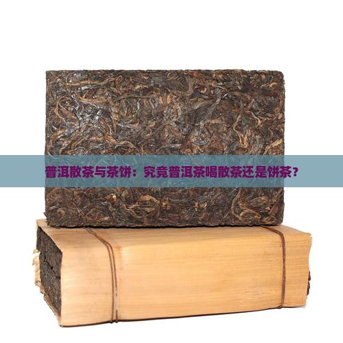 普洱散茶与茶饼：究竟普洱茶喝散茶还是饼茶？