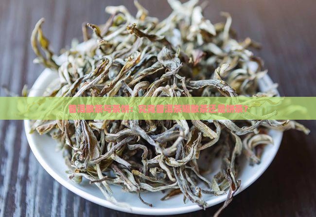 普洱散茶与茶饼：究竟普洱茶喝散茶还是饼茶？
