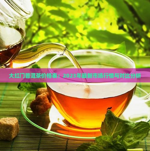 大红门普洱茶价格表：2023年最新市场行情与对比分析