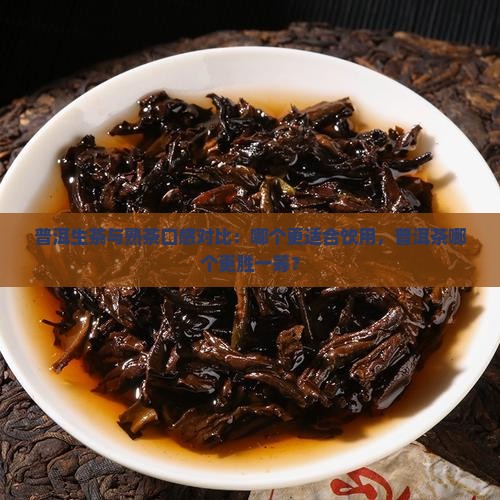 普洱生茶与熟茶口感对比：哪个更适合饮用，普洱茶哪个更胜一筹？