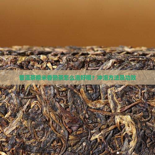 普洱茶糯米香熟茶怎么泡好喝？冲泡方法及功效